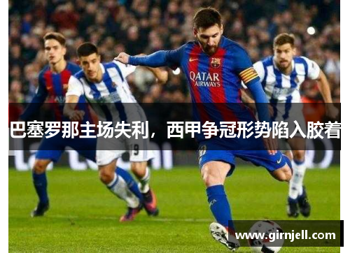 巴塞罗那主场失利,西甲争冠形势陷入胶着